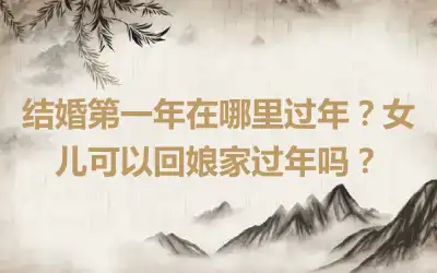 结婚第一年在哪里过年？女儿可以回娘家过年吗？