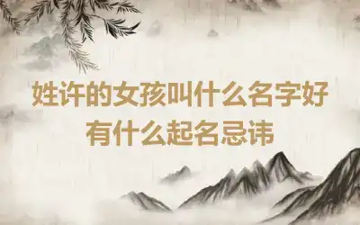 姓许的女孩叫什么名字好 有什么起名忌讳