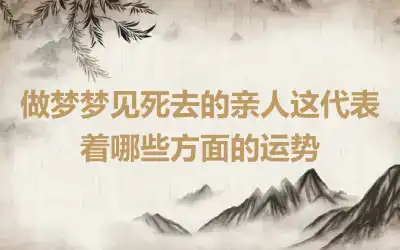 做梦梦见死去的亲人这代表着哪些方面的运势