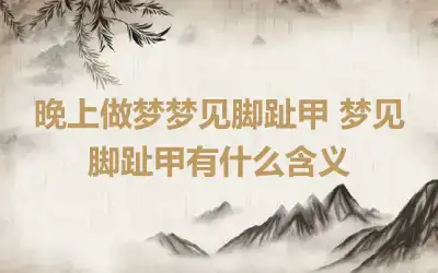 晚上做梦梦见脚趾甲 梦见脚趾甲有什么含义