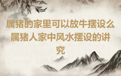 属猪的家里可以放牛摆设么 属猪人家中风水摆设的讲究