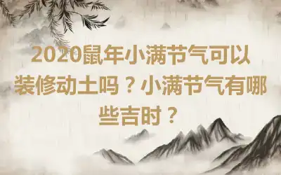 2020鼠年小满节气可以装修动土吗？小满节气有哪些吉时？