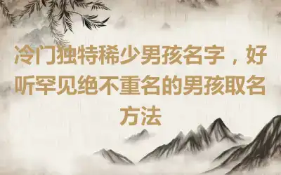 冷门独特稀少男孩名字，好听罕见绝不重名的男孩取名方法