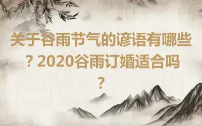 关于谷雨节气的谚语有哪些？2020谷雨订婚适合吗？