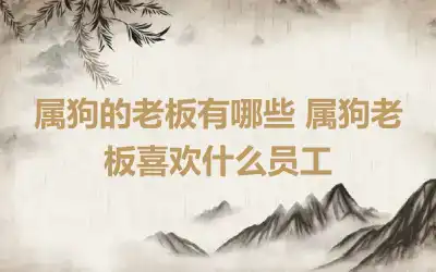 属狗的老板有哪些 属狗老板喜欢什么员工