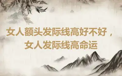 女人额头发际线高好不好，女人发际线高命运