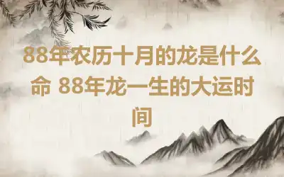 88年农历十月的龙是什么命 88年龙一生的大运时间