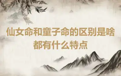 仙女命和童子命的区别是啥 都有什么特点