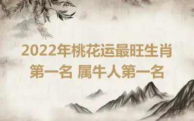 2022年桃花运最旺生肖第一名 属牛人第一名