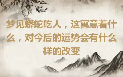 梦见蟒蛇吃人，这寓意着什么，对今后的运势会有什么样的改变