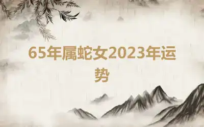 65年属蛇女2023年运势