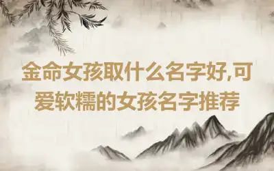 金命女孩取什么名字好,可爱软糯的女孩名字推荐