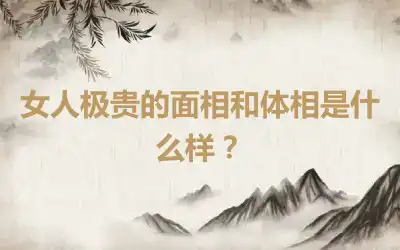 女人极贵的面相和体相是什么样？