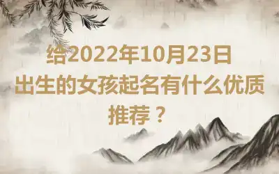 给2022年10月23日出生的女孩起名有什么优质推荐？