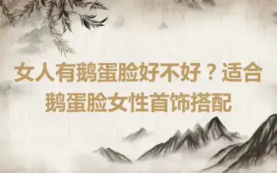 女人有鹅蛋脸好不好？适合鹅蛋脸女性首饰搭配