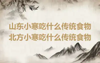 山东小寒吃什么传统食物 北方小寒吃什么传统食物