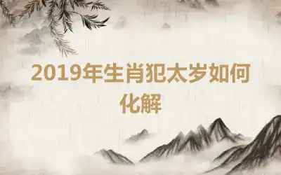 2019年生肖犯太岁如何化解