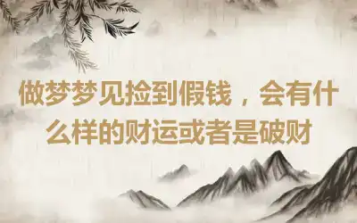 做梦梦见捡到假钱，会有什么样的财运或者是破财