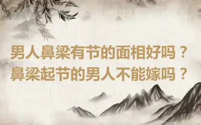 男人鼻梁有节的面相好吗？鼻梁起节的男人不能嫁吗？