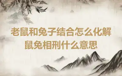 老鼠和兔子结合怎么化解 鼠兔相刑什么意思