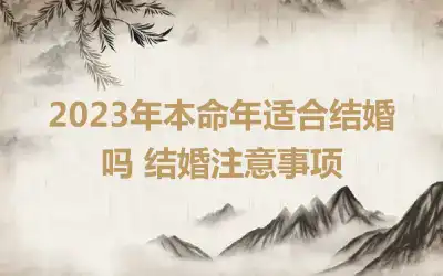 2023年本命年适合结婚吗 结婚注意事项