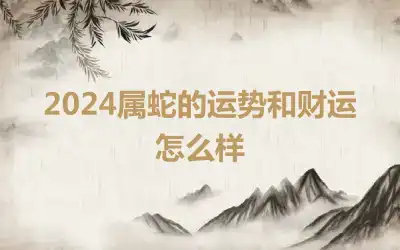 2024属蛇的运势和财运怎么样