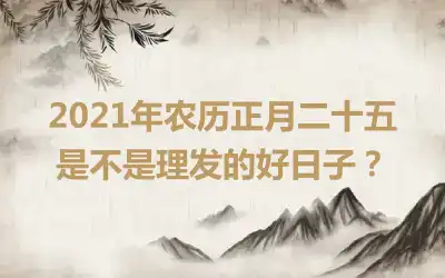 2021年农历正月二十五是不是理发的好日子？