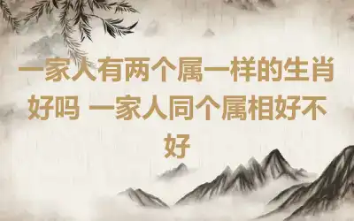 一家人有两个属一样的生肖好吗 一家人同个属相好不好