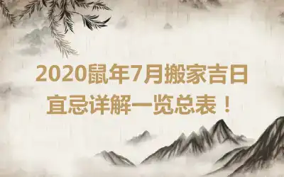 2020鼠年7月搬家吉日宜忌详解一览总表！