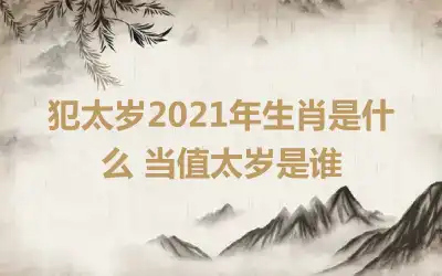 犯太岁2021年生肖是什么 当值太岁是谁