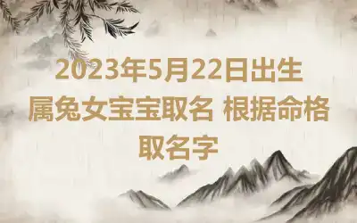 2023年5月22日出生属兔女宝宝取名 根据命格取名字