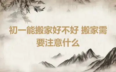 初一能搬家好不好 搬家需要注意什么