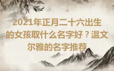 2021年正月二十六出生的女孩取什么名字好？温文尔雅的名字推荐