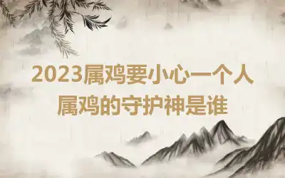 2023属鸡要小心一个人 属鸡的守护神是谁