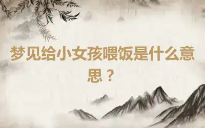 梦见给小女孩喂饭是什么意思？