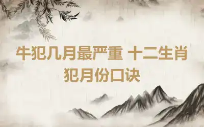 牛犯几月最严重 十二生肖犯月份口诀