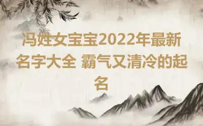 冯姓女宝宝2022年最新名字大全 霸气又清冷的起名