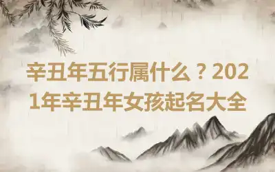 辛丑年五行属什么？2021年辛丑年女孩起名大全