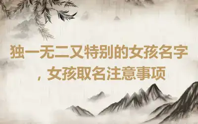 独一无二又特别的女孩名字，女孩取名注意事项