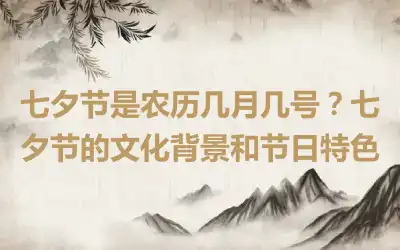 七夕节是农历几月几号？七夕节的文化背景和节日特色