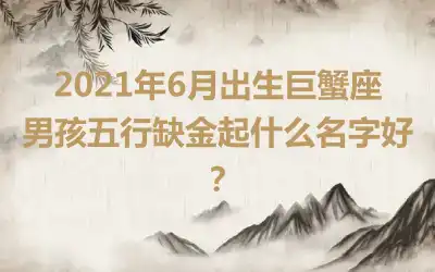 2021年6月出生巨蟹座男孩五行缺金起什么名字好？