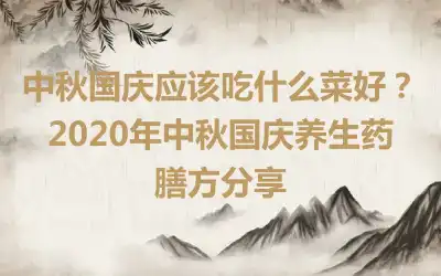 中秋国庆应该吃什么菜好？2020年中秋国庆养生药膳方分享