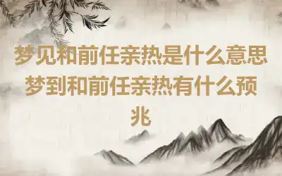 梦见和前任亲热是什么意思 梦到和前任亲热有什么预兆