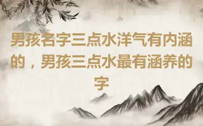 男孩名字三点水洋气有内涵的，男孩三点水最有涵养的字