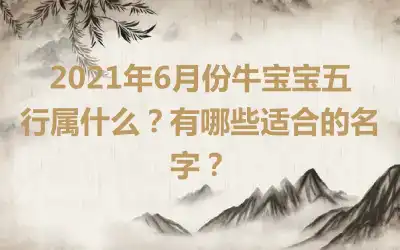 2021年6月份牛宝宝五行属什么？有哪些适合的名字？