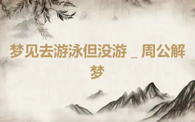 梦见去游泳但没游＿周公解梦