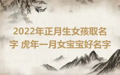 2022年正月生女孩取名字 虎年一月女宝宝好名字