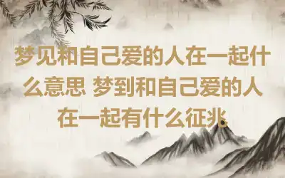 梦见和自己爱的人在一起什么意思 梦到和自己爱的人在一起有什么征兆