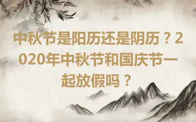 中秋节是阳历还是阴历？2020年中秋节和国庆节一起放假吗？