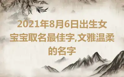 2021年8月6日出生女宝宝取名最佳字,文雅温柔的名字